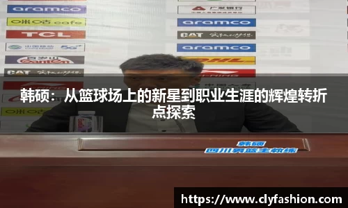 韩硕：从篮球场上的新星到职业生涯的辉煌转折点探索