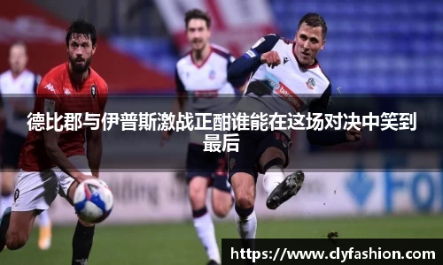 德比郡与伊普斯激战正酣谁能在这场对决中笑到最后
