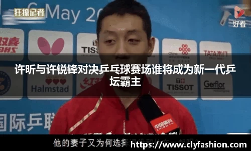 许昕与许锐锋对决乒乓球赛场谁将成为新一代乒坛霸主